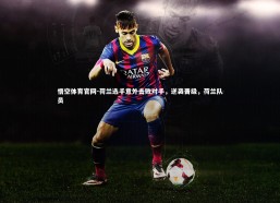 悟空体育官网-荷兰选手意外击败对手，逆袭晋级，荷兰队员