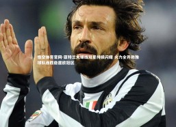 悟空体育官网-亚特兰大锋线双星持续闪耀 火力全开助推球队连胜稳居欧冠区