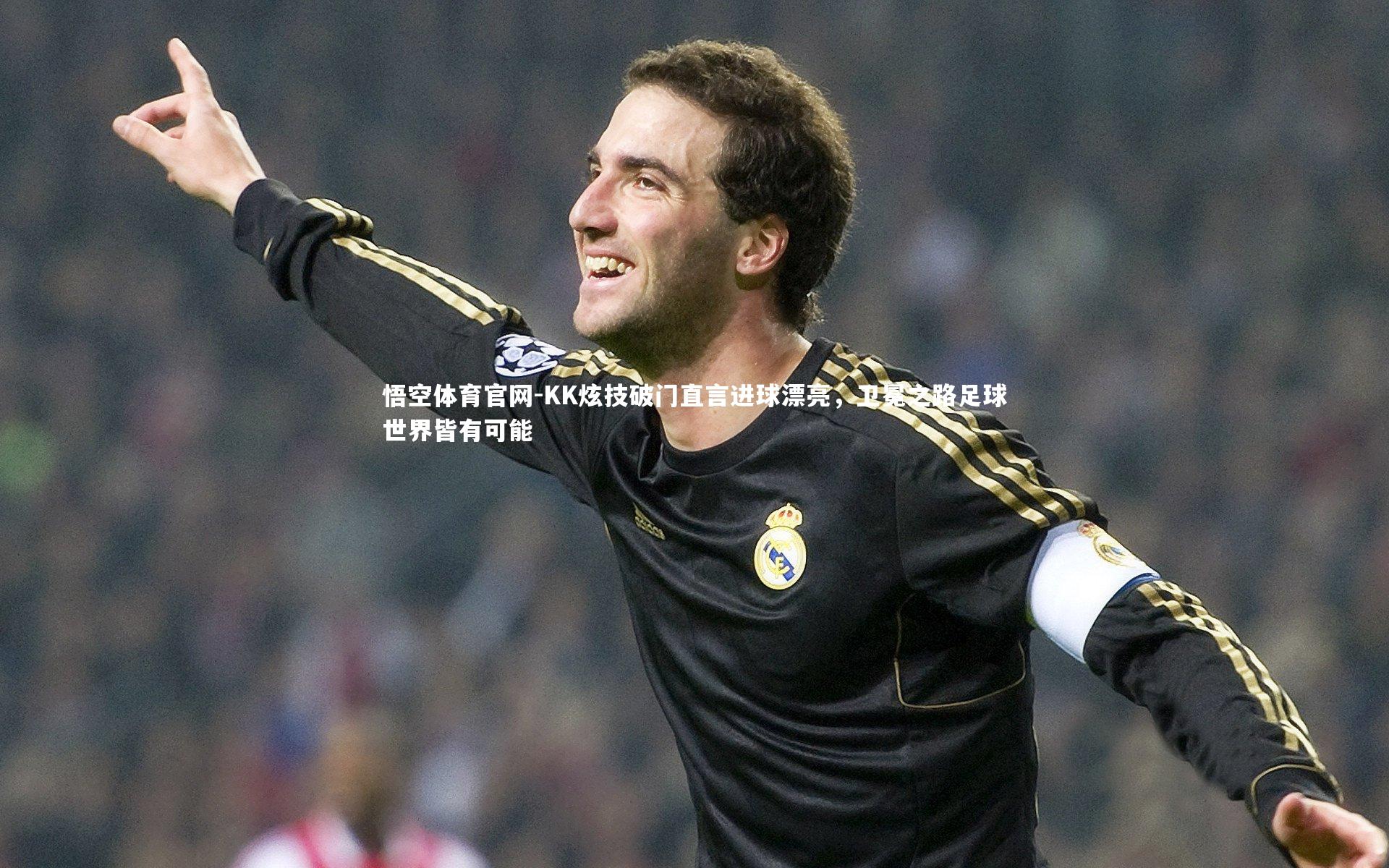 KK炫技破门直言进球漂亮,卫冕之路足球世界皆有可能